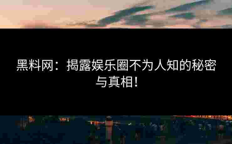 黑料网：揭露娱乐圈不为人知的秘密与真相！