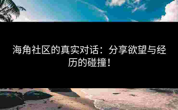 海角社区的真实对话：分享欲望与经历的碰撞！