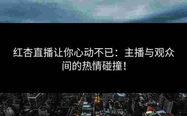 红杏直播让你心动不已：主播与观众间的热情碰撞！