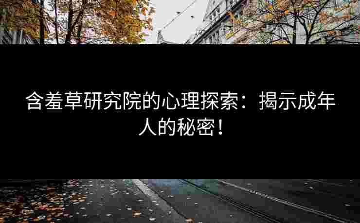 含羞草研究院的心理探索：揭示成年人的秘密！
