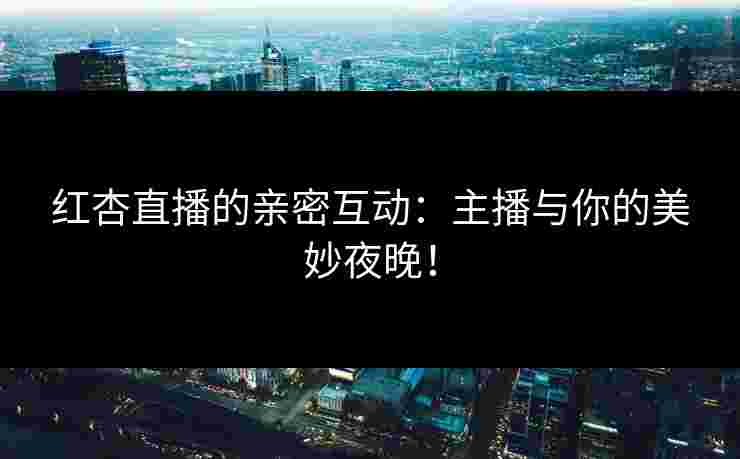 红杏直播的亲密互动：主播与你的美妙夜晚！