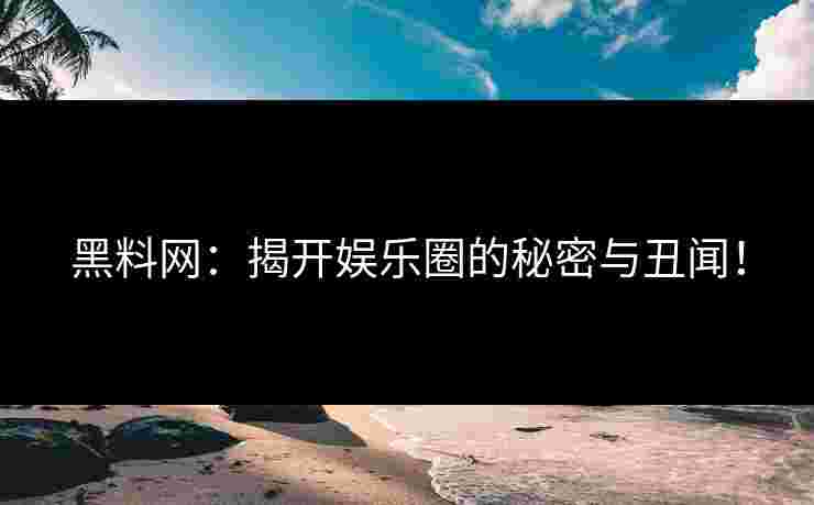 黑料网：揭开娱乐圈的秘密与丑闻！