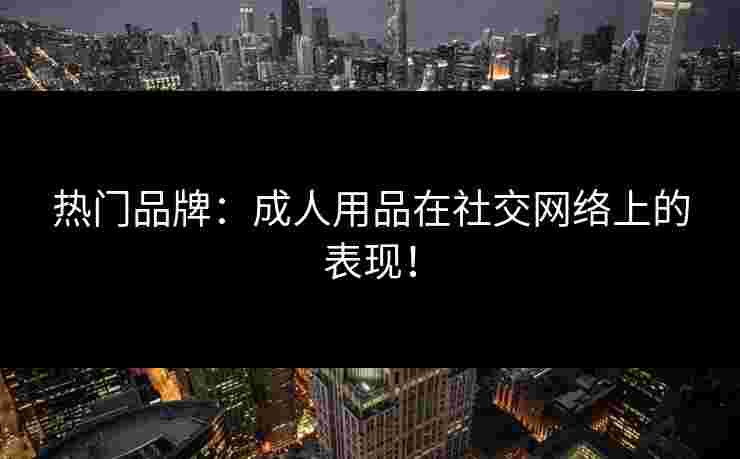 热门品牌：成人用品在社交网络上的表现！