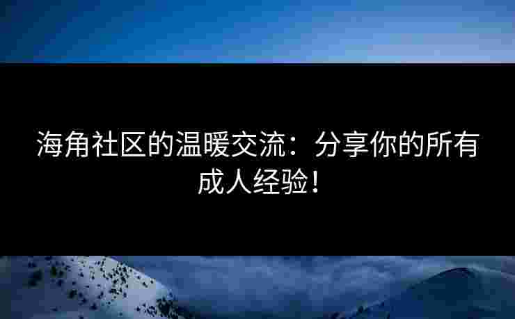 海角社区的温暖交流：分享你的所有成人经验！