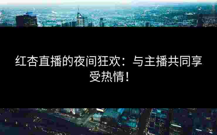 红杏直播的夜间狂欢：与主播共同享受热情！