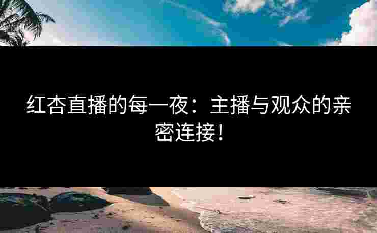 红杏直播的每一夜：主播与观众的亲密连接！