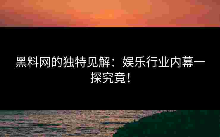 黑料网的独特见解：娱乐行业内幕一探究竟！
