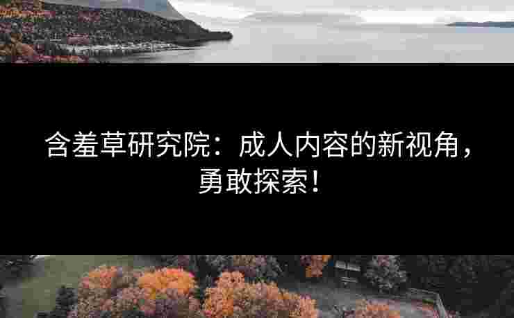 含羞草研究院：成人内容的新视角，勇敢探索！