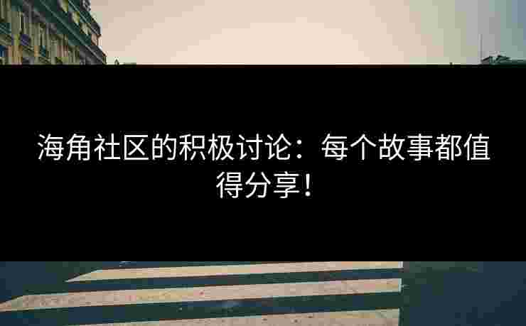 海角社区的积极讨论：每个故事都值得分享！