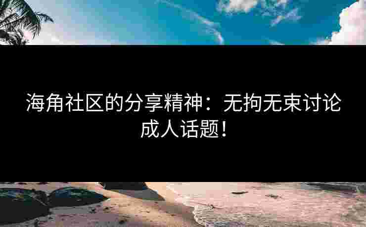 海角社区的分享精神：无拘无束讨论成人话题！