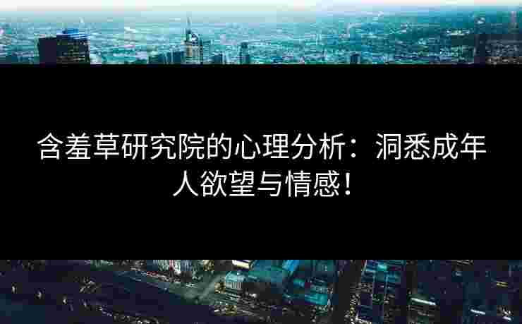 含羞草研究院的心理分析：洞悉成年人欲望与情感！