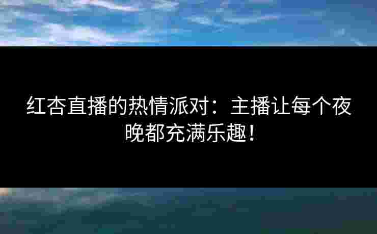红杏直播的热情派对：主播让每个夜晚都充满乐趣！