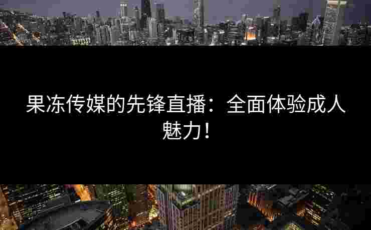 果冻传媒的先锋直播：全面体验成人魅力！