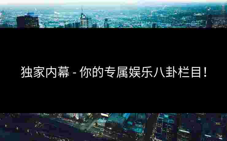 独家内幕 - 你的专属娱乐八卦栏目！