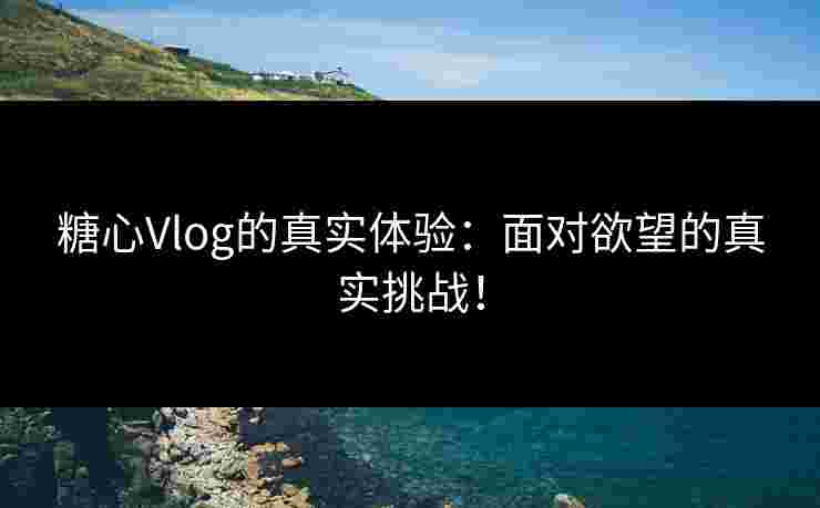 糖心Vlog的真实体验：面对欲望的真实挑战！