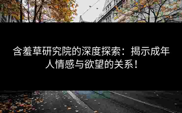 含羞草研究院的深度探索：揭示成年人情感与欲望的关系！
