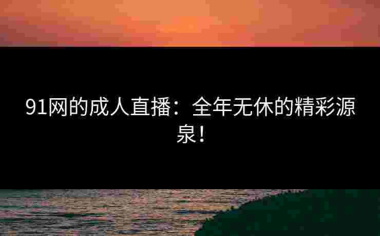 91网的成人直播：全年无休的精彩源泉！