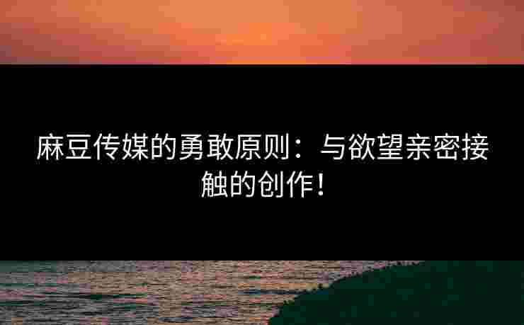 麻豆传媒的勇敢原则：与欲望亲密接触的创作！