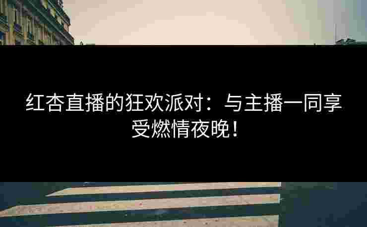红杏直播的狂欢派对：与主播一同享受燃情夜晚！