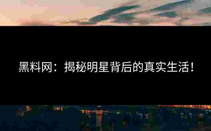 黑料网:揭秘明星背后的真实生活! 黑料网:揭秘明星背后的真实生活!