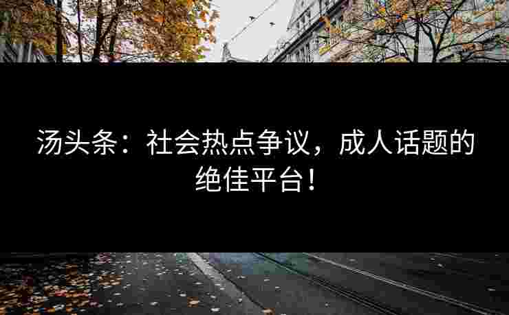 汤头条：社会热点争议，成人话题的绝佳平台！