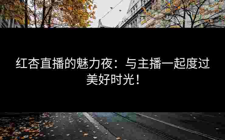 红杏直播的魅力夜：与主播一起度过美好时光！