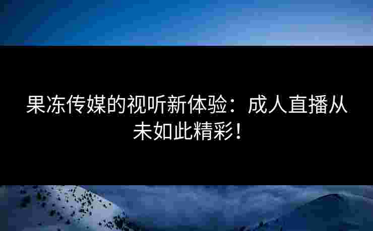 果冻传媒的视听新体验：成人直播从未如此精彩！