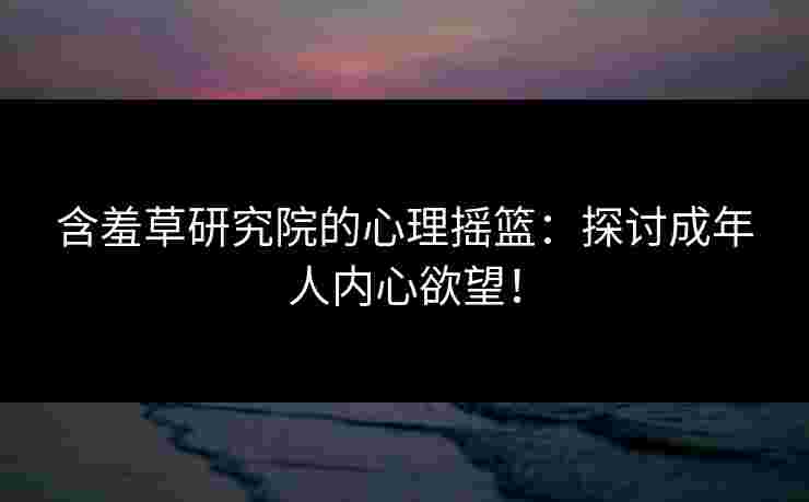 含羞草研究院的心理摇篮：探讨成年人内心欲望！