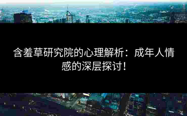 含羞草研究院的心理解析：成年人情感的深层探讨！