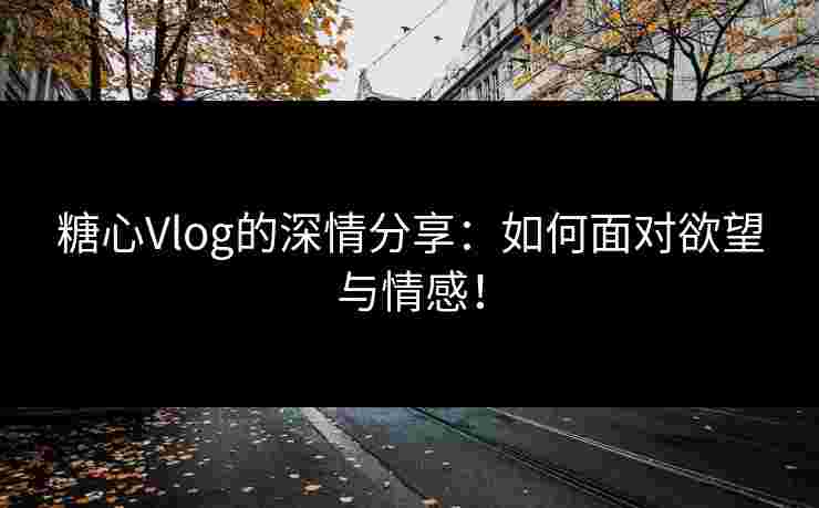 糖心Vlog的深情分享：如何面对欲望与情感！