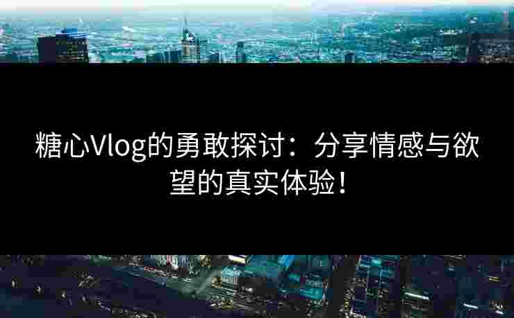 糖心Vlog的勇敢探讨：分享情感与欲望的真实体验！