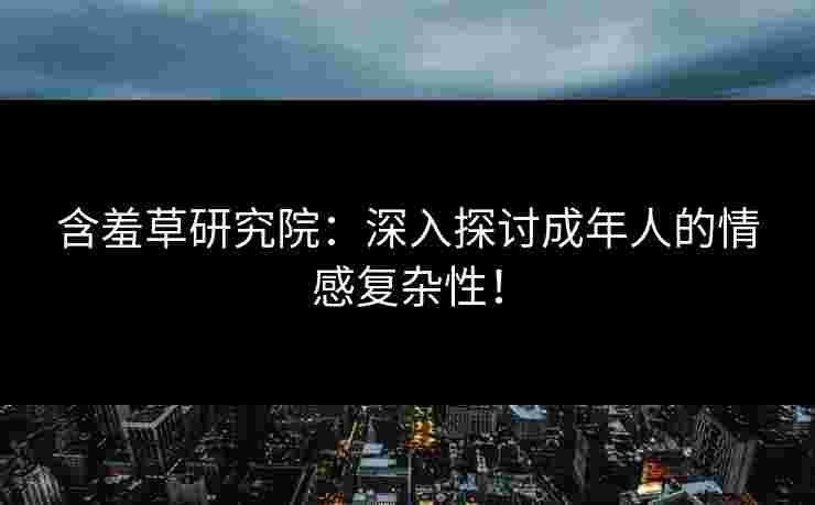 含羞草研究院：深入探讨成年人的情感复杂性！