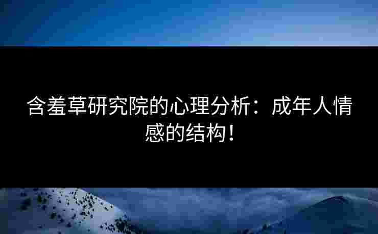 含羞草研究院的心理分析：成年人情感的结构！