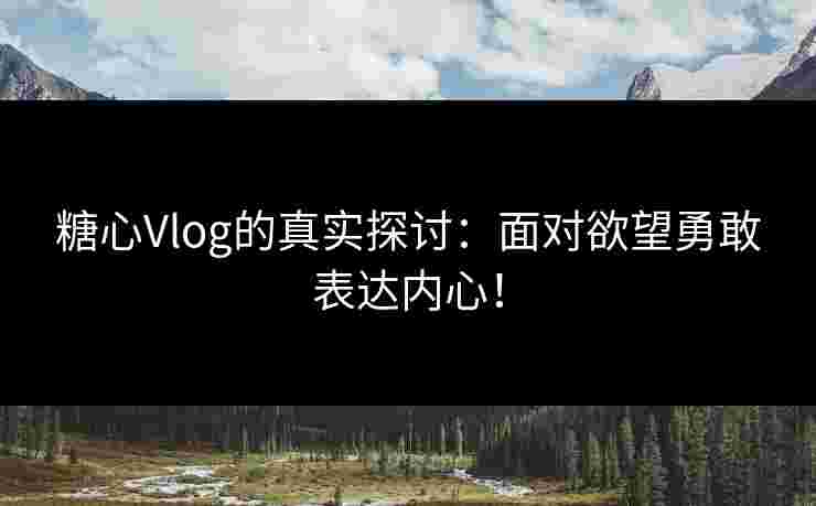糖心Vlog的真实探讨:面对欲望勇敢表达内心! 糖心Vlog的真实探讨:面对欲望勇敢表达内心!