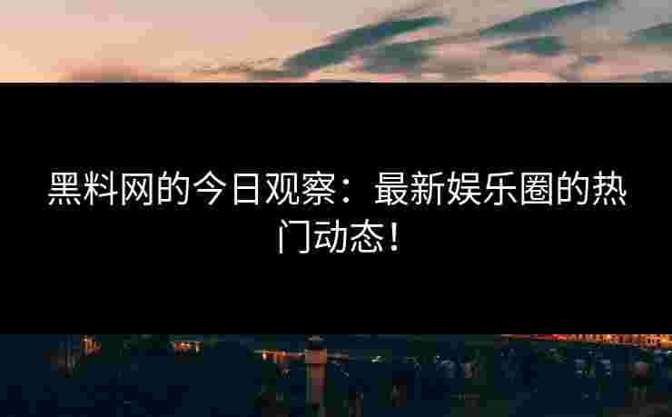 黑料网的今日观察:最新娱乐圈的热门动态! 黑料网的今日观察:最新娱乐圈的热门动态!