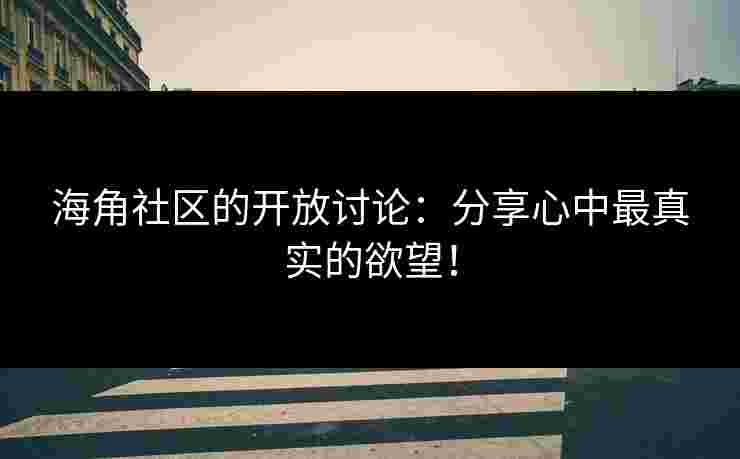 海角社区的开放讨论：分享心中最真实的欲望！