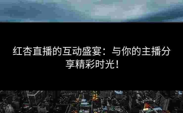 红杏直播的互动盛宴:与你的主播分享精彩时光! 红杏直播的互动盛宴:与你的主播分享精彩时光!