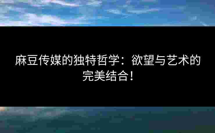 麻豆传媒的独特哲学：欲望与艺术的完美结合！