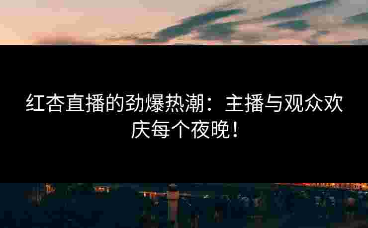 红杏直播的劲爆热潮：主播与观众欢庆每个夜晚！