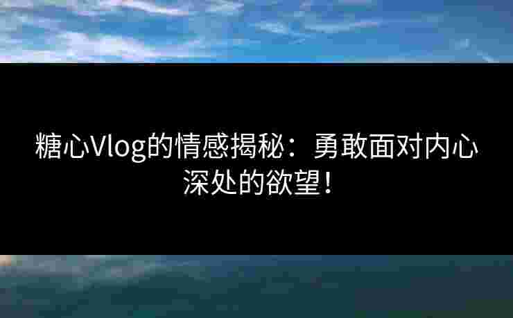 糖心Vlog的情感揭秘：勇敢面对内心深处的欲望！