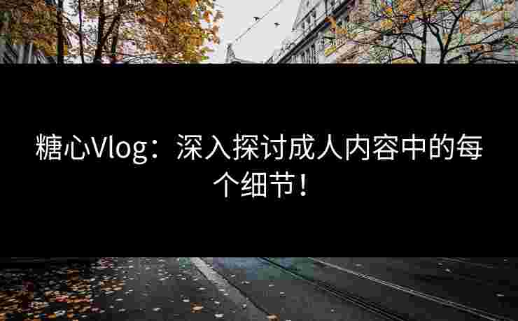 糖心Vlog：深入探讨成人内容中的每个细节！