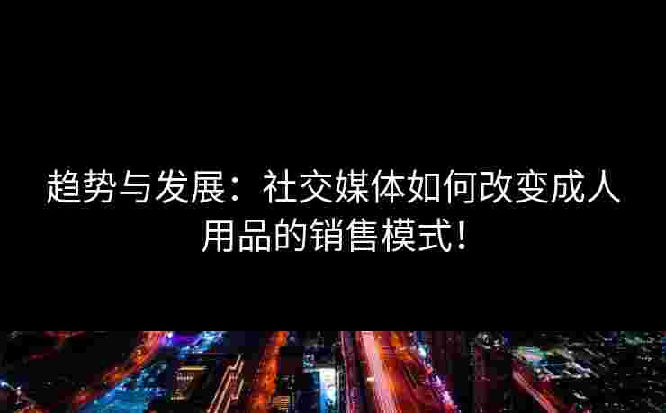 趋势与发展：社交媒体如何改变成人用品的销售模式！