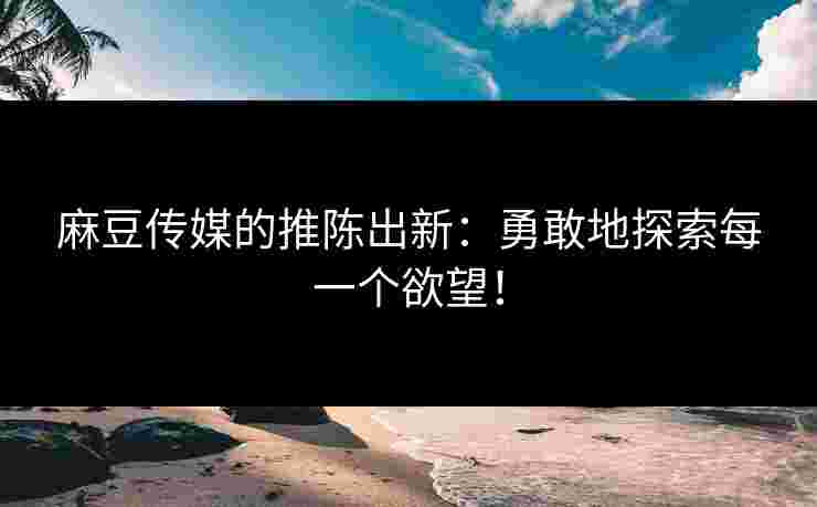 麻豆传媒的推陈出新：勇敢地探索每一个欲望！