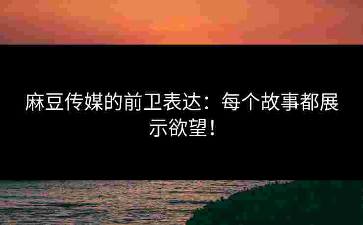 麻豆传媒的前卫表达：每个故事都展示欲望！