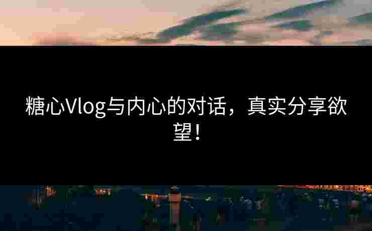糖心Vlog与内心的对话，真实分享欲望！