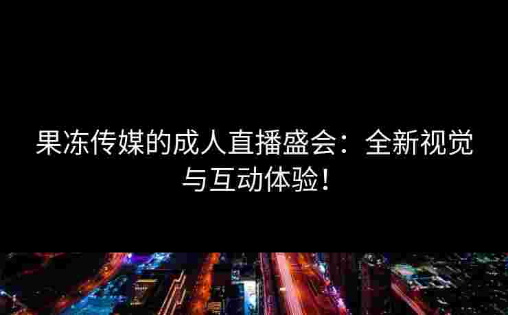 果冻传媒的成人直播盛会：全新视觉与互动体验！