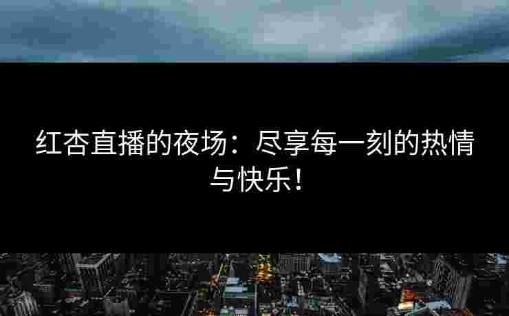 红杏直播的夜场：尽享每一刻的热情与快乐！