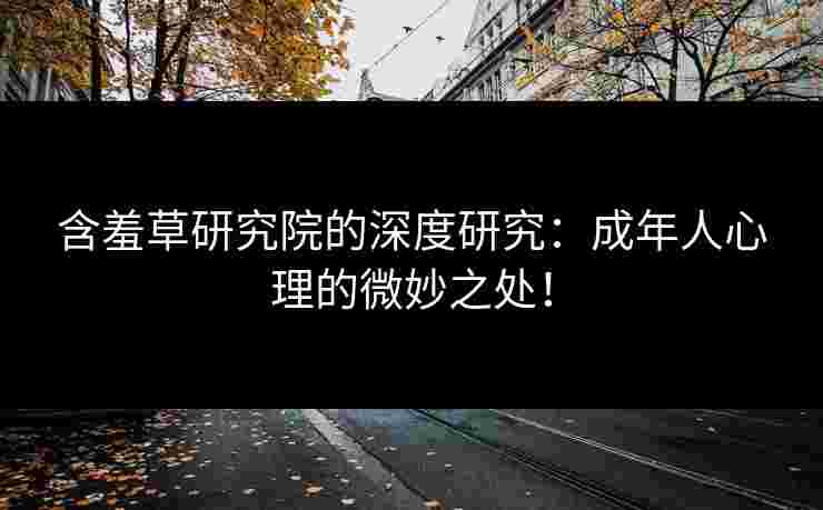 含羞草研究院的深度研究：成年人心理的微妙之处！