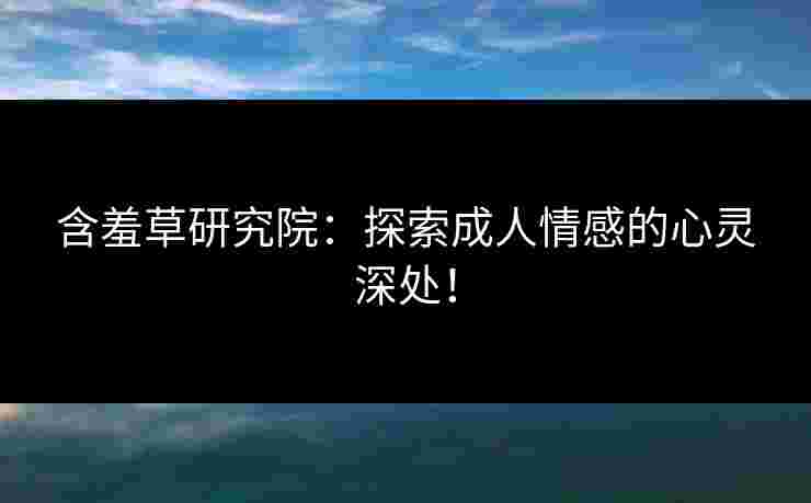 含羞草研究院：探索成人情感的心灵深处！