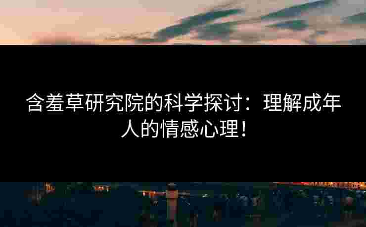 含羞草研究院的科学探讨：理解成年人的情感心理！